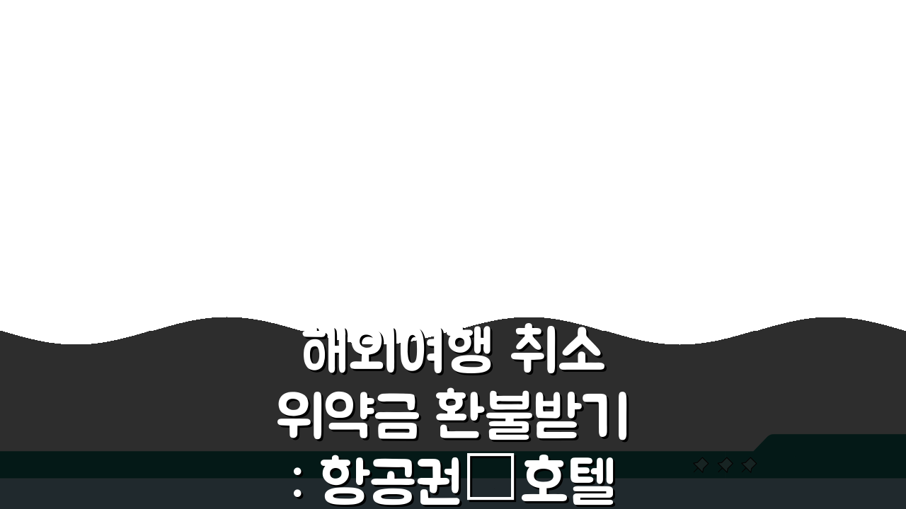 해외여행 취소 위약금 환불받기: 항공권·호텔 취소 수수료, 여행사 분쟁 해결 꿀팁
