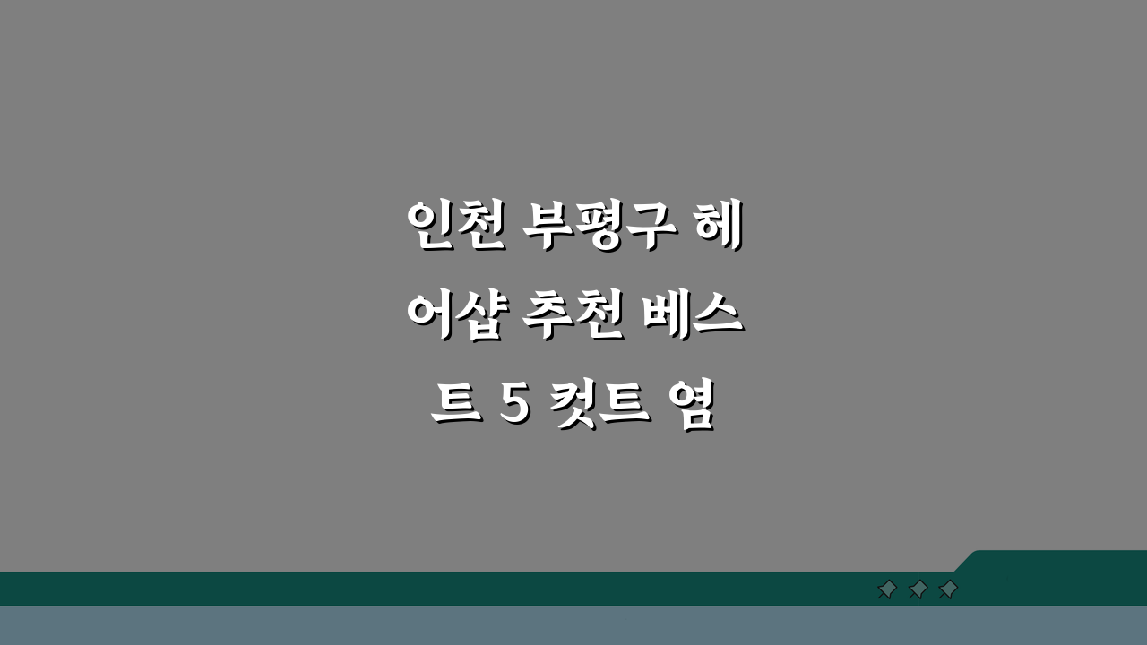 인천 부평구 헤어샵 추천 베스트 5 컷트 염색 펌 가격비교 후기 총정리
