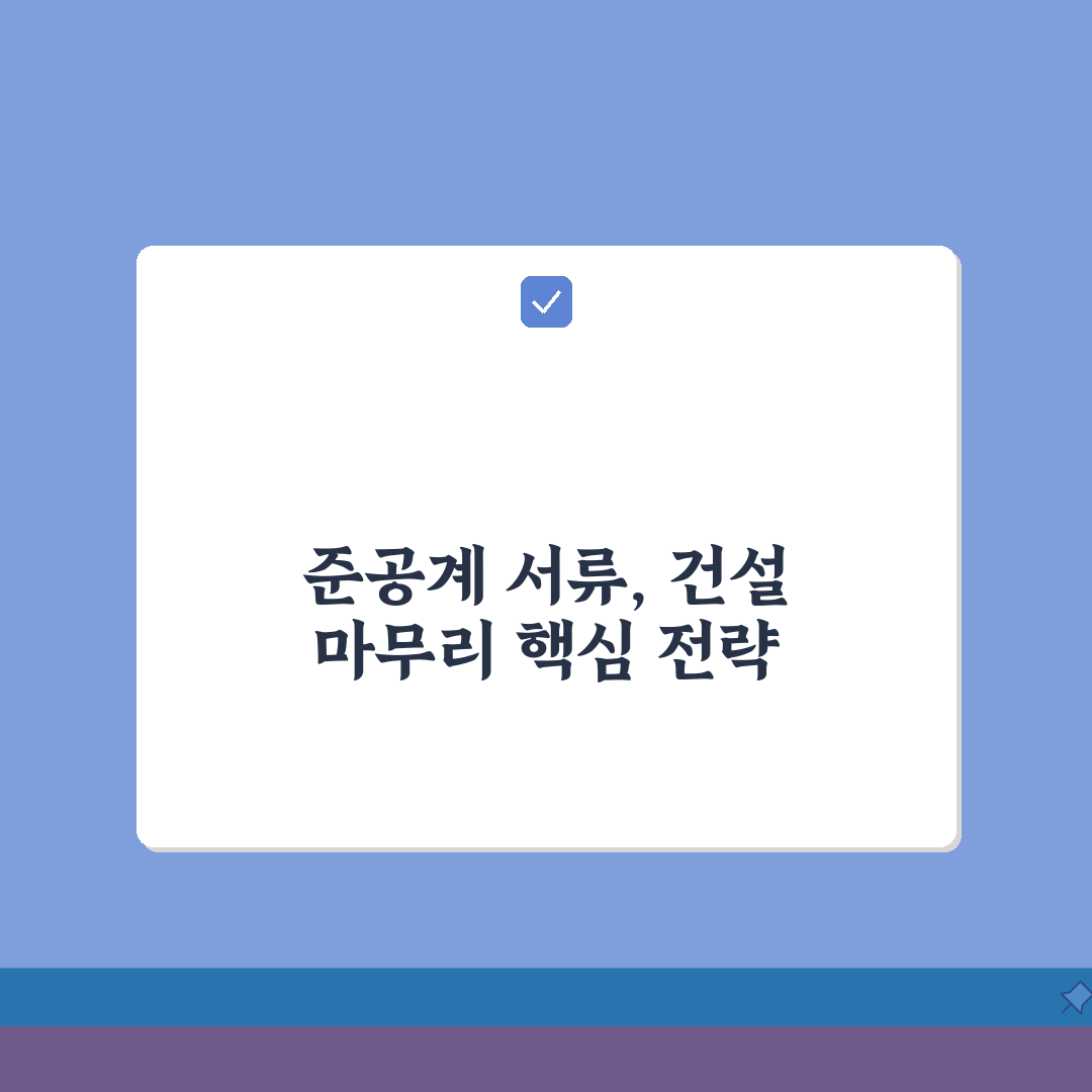 준공계 제출서류 종류 | 건설 공사 마무리 단계 필수 서류 A to Z: 7가지 핵심 서류